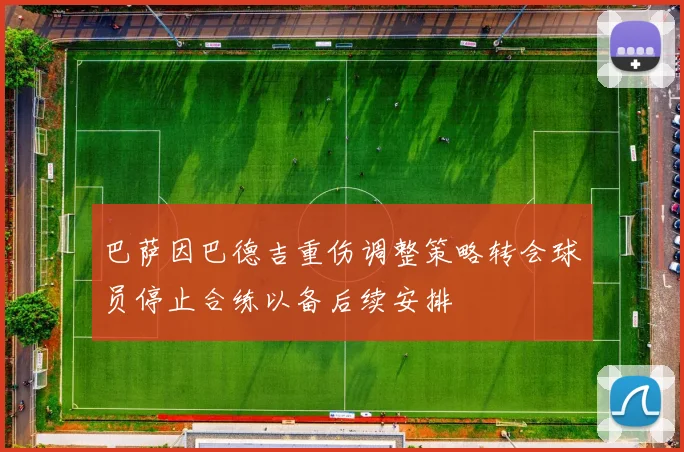 巴萨因巴德吉重伤调整策略转会球员停止合练以备后续安排
