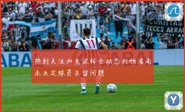 热刺关注加克波转会动态利物浦尚未决定球员去留问题