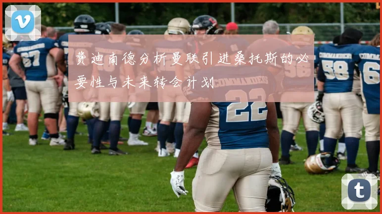 费迪南德分析曼联引进桑托斯的必要性与未来转会计划