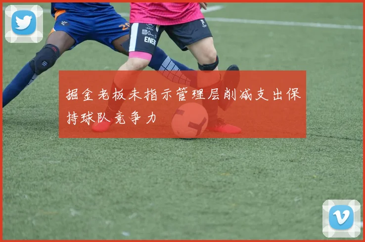 掘金老板未指示管理层削减支出保持球队竞争力