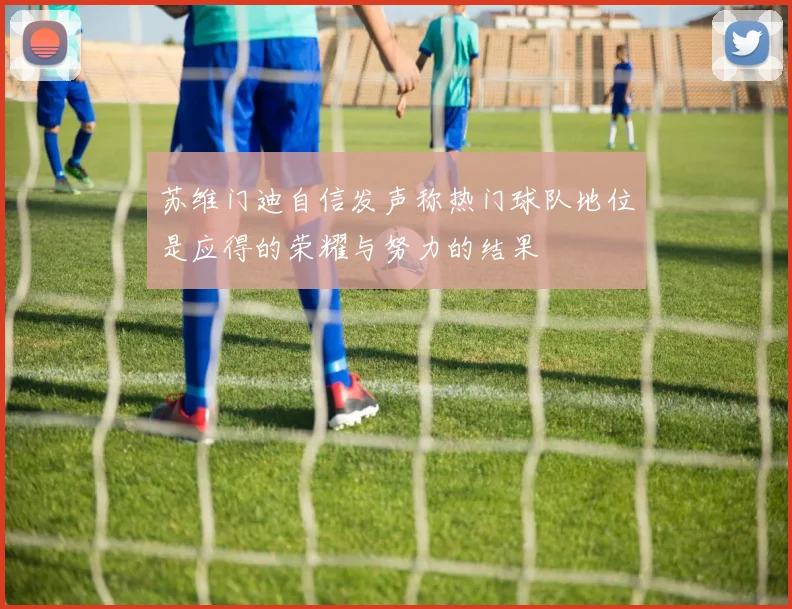 苏维门迪自信发声称热门球队地位是应得的荣耀与努力的结果