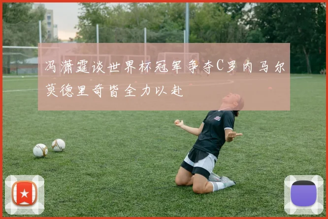 冯潇霆谈世界杯冠军争夺C罗内马尔莫德里奇皆全力以赴