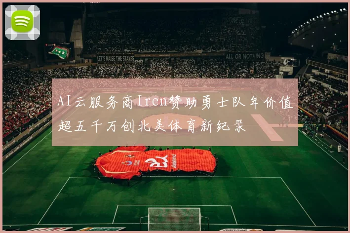 AI云服务商Iren赞助勇士队年价值超五千万创北美体育新纪录