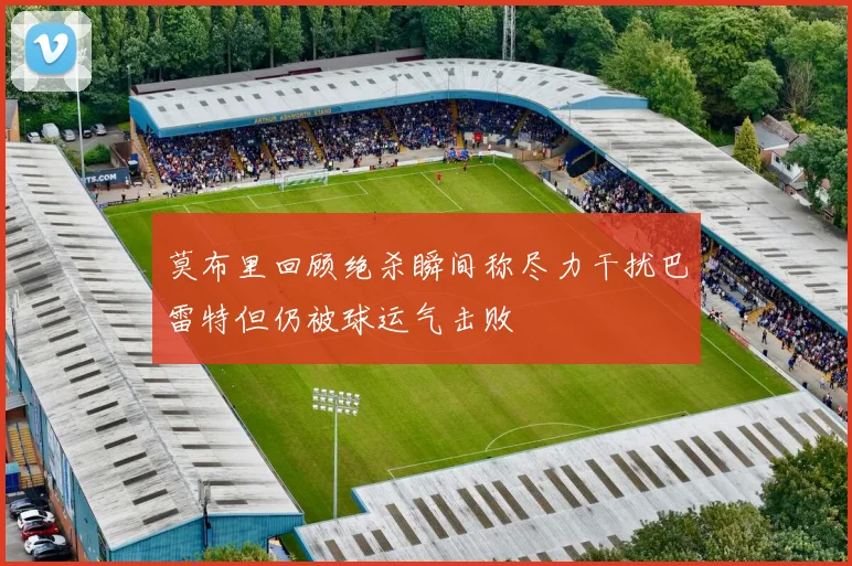 莫布里回顾绝杀瞬间称尽力干扰巴雷特但仍被球运气击败
