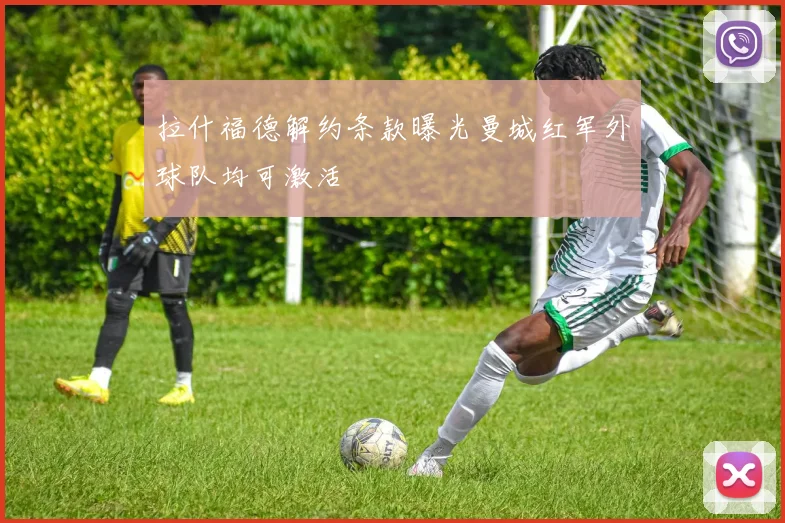 拉什福德解约条款曝光曼城红军外球队均可激活