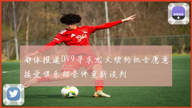 都体报道DV9寻求尤文续约机会愿意接受俱乐部条件重新谈判