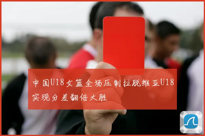 中国U18女篮全场压制拉脱维亚U18实现分差翻倍大胜