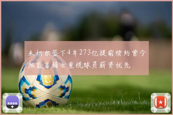 米切尔签下4年273亿提前续约曾令旭直言骑士重视球员薪资优先
