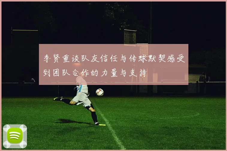李贤重谈队友信任与传球默契感受到团队合作的力量与支持