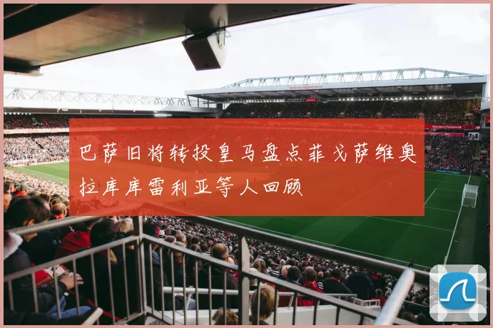 巴萨旧将转投皇马盘点菲戈萨维奥拉库库雷利亚等人回顾