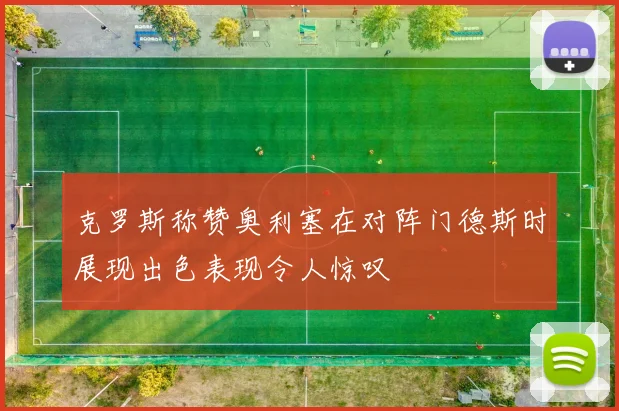 克罗斯称赞奥利塞在对阵门德斯时展现出色表现令人惊叹