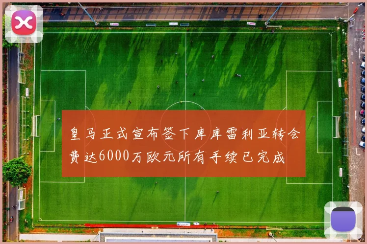 皇马正式宣布签下库库雷利亚转会费达6000万欧元所有手续已完成
