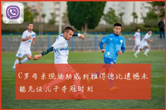 C罗母亲现场助威利雅得德比遗憾未能见证儿子夺冠时刻