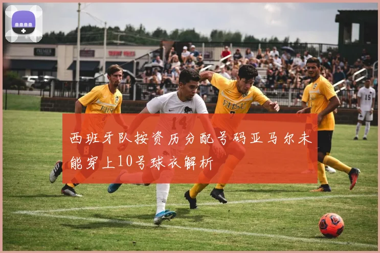 西班牙队按资历分配号码亚马尔未能穿上10号球衣解析