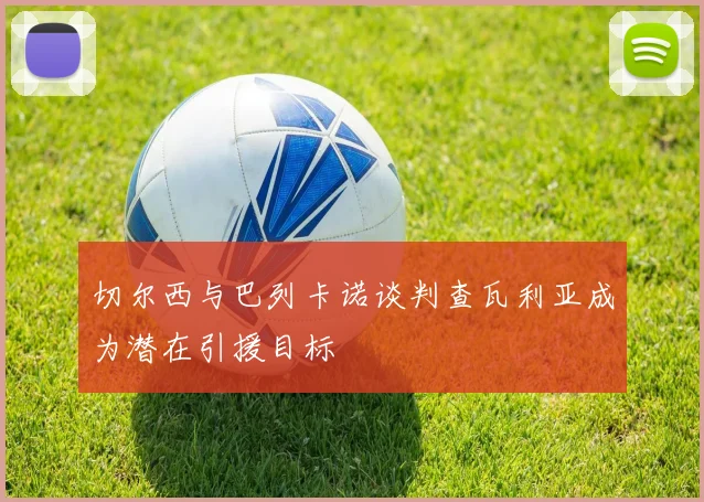 切尔西与巴列卡诺谈判查瓦利亚成为潜在引援目标