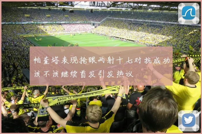帕奎塔表现抢眼两射十七对抗成功该不该继续首发引发热议