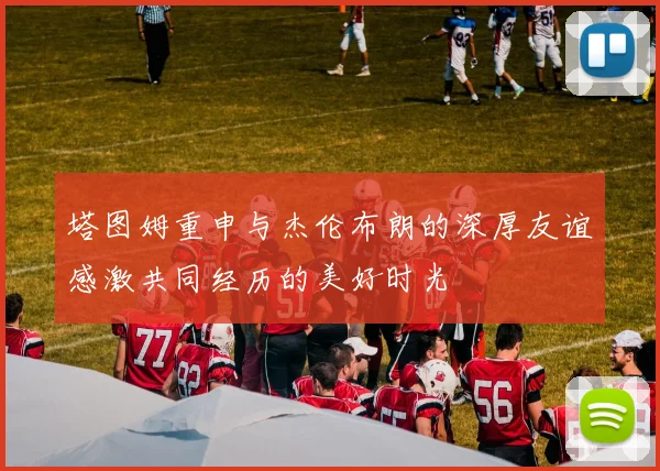 塔图姆重申与杰伦布朗的深厚友谊感激共同经历的美好时光