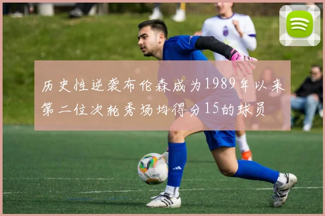 历史性逆袭布伦森成为1989年以来第二位次轮秀场均得分15的球员