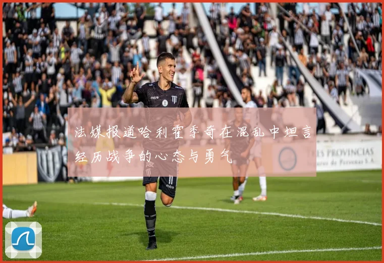 法媒报道哈利霍季奇在混乱中坦言经历战争的心态与勇气