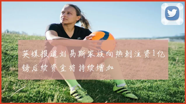 英媒报道刘易斯家族向热刺注资1亿镑后续资金将持续增加
