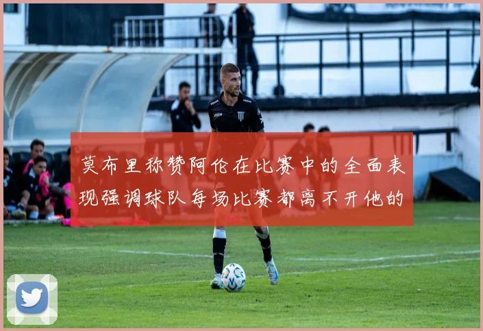 莫布里称赞阿伦在比赛中的全面表现强调球队每场比赛都离不开他的贡献