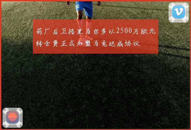 药厂后卫格里马尔多以2500万欧元转会费正式加盟马竞达成协议
